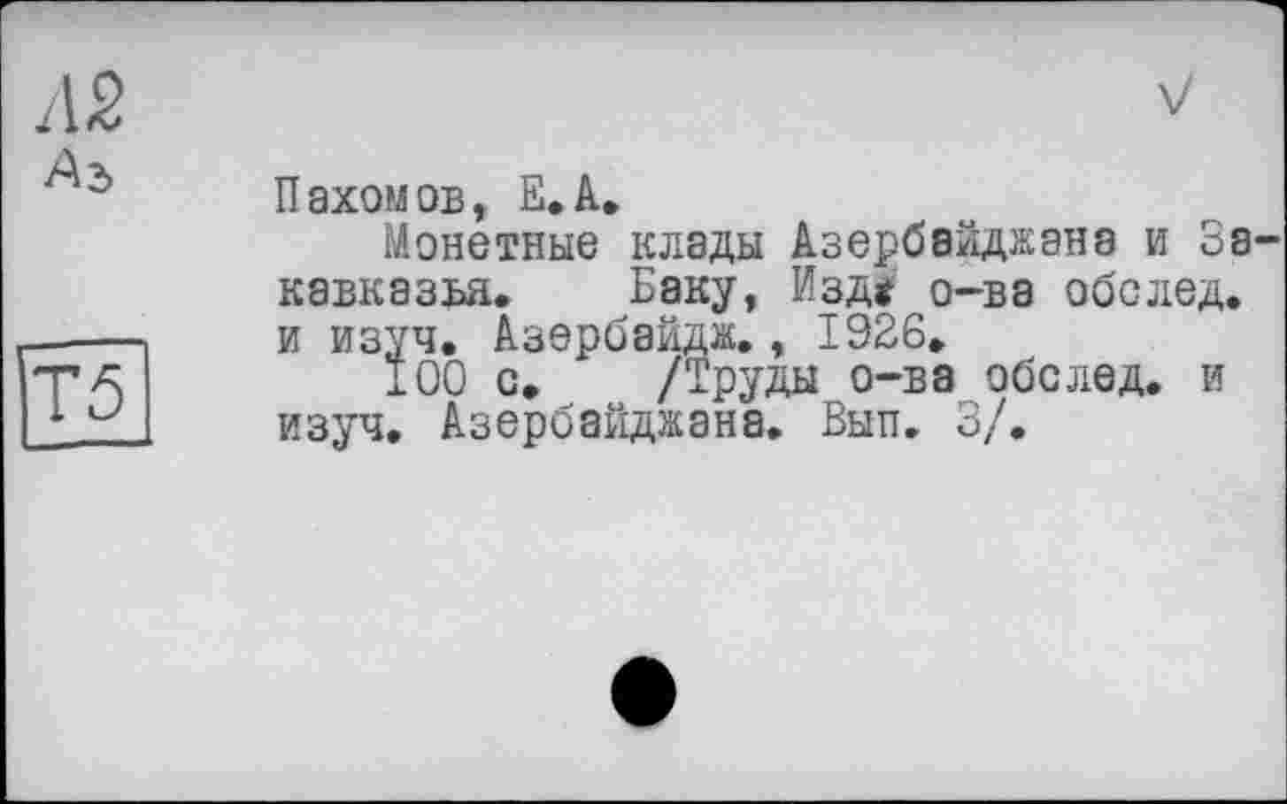 ﻿/12 Ad
Т5
V
Пахомов, Е.А.
Монетные клады Азербайджана и За кавказьа. Баку, Изд* о-ва обелед. и изуч. Азербайдж., 1926.
100 с. /Труды о-ва оболед. и изуч. Азербайджана. Вып. 3/.